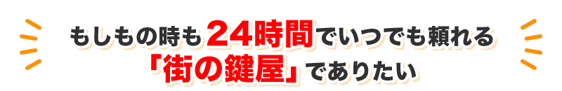 もしもの時も24時間でいつでも頼れる「街の鍵屋」でありたい