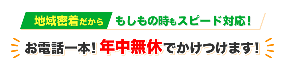 地域密着だからもしもの時もスピード対応!お電話一本!年中無休でかけつけます!