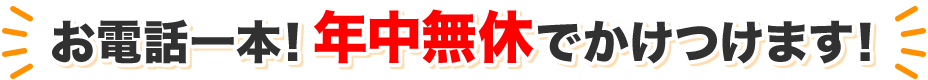 お電話一本！年中無休でかけつけます！